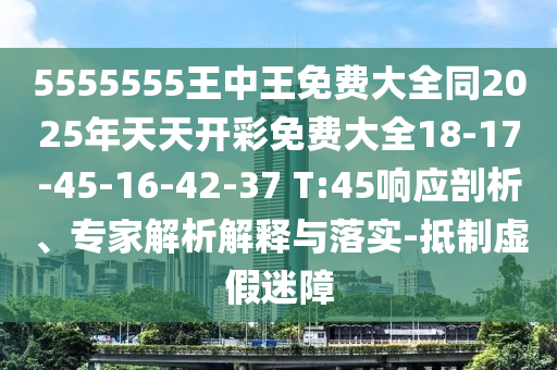 5555555王中王免費(fèi)大全同2025年天天開彩免費(fèi)大全18-17-45-16-42-37 T:45響應(yīng)剖析、專家解析解釋與落實(shí)-抵制虛假迷障
