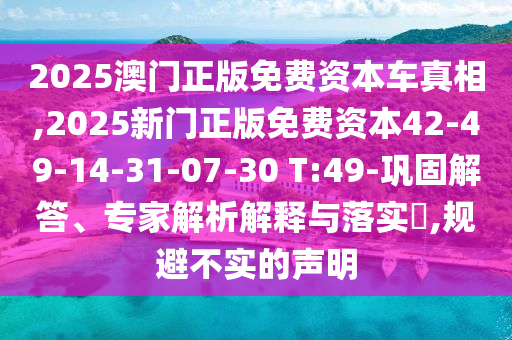 2025澳門正版免費資本車真相,2025新門正版免費資本42-49-14-31-07-30 T:49-鞏固解答、專家解析解釋與落實?,規(guī)避不實的聲明