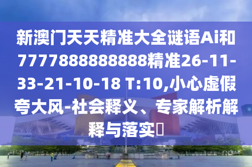 新澳門天天精準(zhǔn)大全謎語Ai和7777888888888精準(zhǔn)26-11-33-21-10-18 T:10,小心虛假夸大風(fēng)-社會釋義、專家解析解釋與落實?
