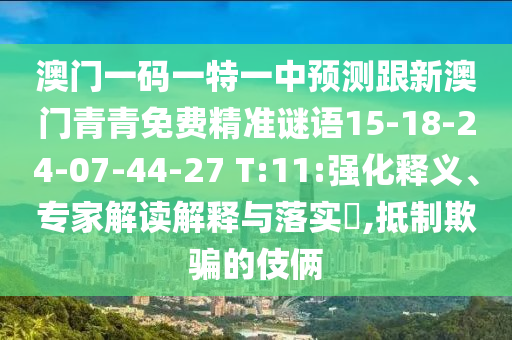 澳門一碼一特一中預(yù)測跟新澳門青青免費(fèi)精準(zhǔn)謎語15-18-24-07-44-27 T:11:強(qiáng)化釋義、專家解讀解釋與落實?,抵制欺騙的伎倆