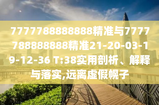 7777788888888精準與7777788888888精準21-20-03-19-12-36 T:38實用剖析、解釋與落實,遠離虛假幌子