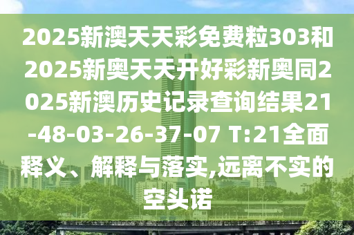 2025新澳天天彩免費(fèi)粒303和2025新奧天天開好彩新奧同2025新澳歷史記錄查詢結(jié)果21-48-03-26-37-07 T:21全面釋義、解釋與落實(shí),遠(yuǎn)離不實(shí)的空頭諾