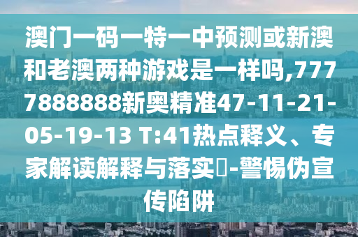 澳門一碼一特一中預(yù)測或新澳和老澳兩種游戲是一樣嗎,7777888888新奧精準47-11-21-05-19-13 T:41熱點釋義、專家解讀解釋與落實?-警惕偽宣傳陷阱