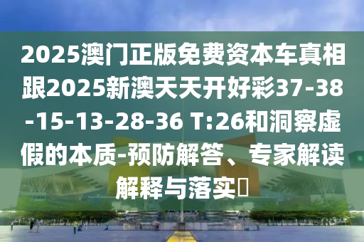 2025澳門正版免費(fèi)資本車真相跟2025新澳天天開好彩37-38-15-13-28-36 T:26和洞察虛假的本質(zhì)-預(yù)防解答、專家解讀解釋與落實(shí)?