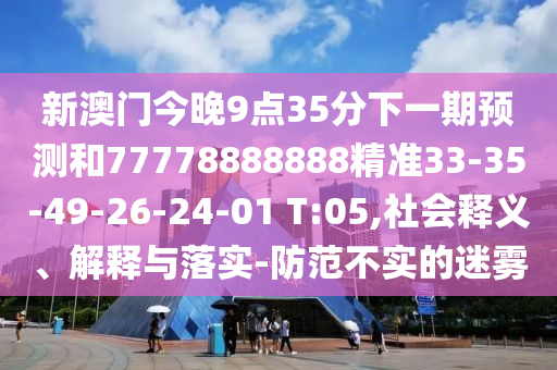 新澳門(mén)今晚9點(diǎn)35分下一期預(yù)測(cè)和77778888888精準(zhǔn)33-35-49-26-24-01 T:05,社會(huì)釋義、解釋與落實(shí)-防范不實(shí)的迷霧