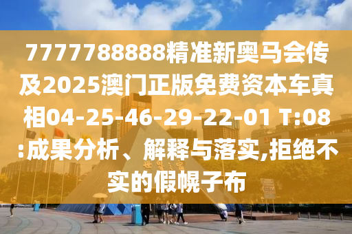 7777788888精準新奧馬會傳及2025澳門正版免費資本車真相04-25-46-29-22-01 T:08:成果分析、解釋與落實,拒絕不實的假幌子布