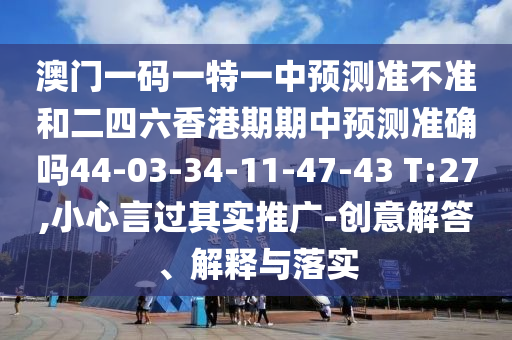 澳門一碼一特一中預(yù)測準(zhǔn)不準(zhǔn)和二四六香港期期中預(yù)測準(zhǔn)確嗎44-03-34-11-47-43 T:27,小心言過其實(shí)推廣-創(chuàng)意解答、解釋與落實(shí)