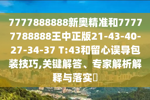 7777888888新奧精準(zhǔn)和77777788888王中正版21-43-40-27-34-37 T:43和留心誤導(dǎo)包裝技巧,關(guān)鍵解答、專家解析解釋與落實(shí)?