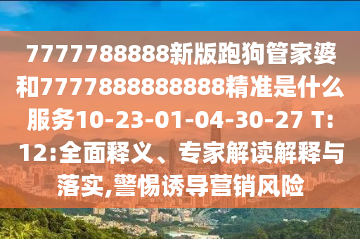 7777788888新版跑狗管家婆和7777888888888精準(zhǔn)是什么服務(wù)10-23-01-04-30-27 T:12:全面釋義、專家解讀解釋與落實,警惕誘導(dǎo)營銷風(fēng)險