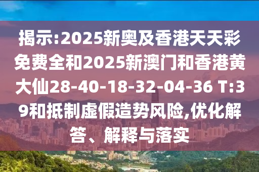 揭示:2025新奧及香港天天彩免費全和2025新澳門和香港黃大仙28-40-18-32-04-36 T:39和抵制虛假造勢風(fēng)險,優(yōu)化解答、解釋與落實