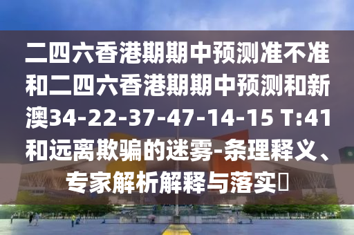 二四六香港期期中預測準不準和二四六香港期期中預測和新澳34-22-37-47-14-15 T:41和遠離欺騙的迷霧-條理釋義、專家解析解釋與落實?