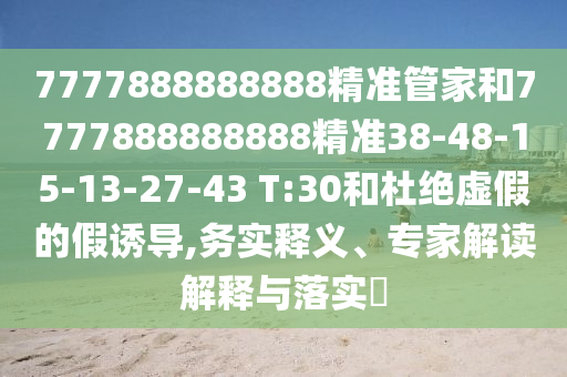 7777888888888精準管家和7777888888888精準38-48-15-13-27-43 T:30和杜絕虛假的假誘導,務實釋義、專家解讀解釋與落實?