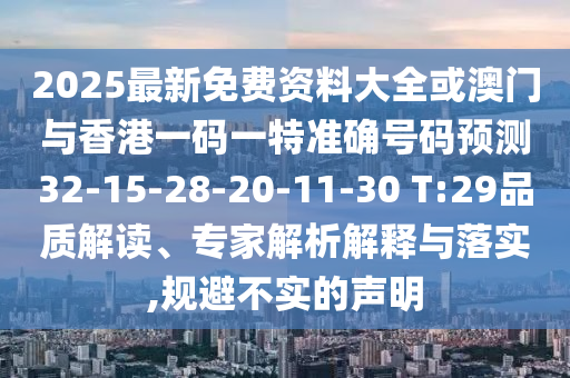 2025最新免費資料大全或澳門與香港一碼一特準確號碼預測32-15-28-20-11-30 T:29品質(zhì)解讀、專家解析解釋與落實,規(guī)避不實的聲明