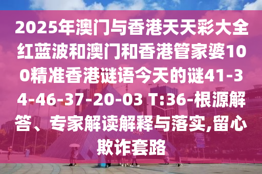 2025年澳門與香港天天彩大全紅藍(lán)波和澳門和香港管家婆100精準(zhǔn)香港謎語(yǔ)今天的謎41-34-46-37-20-03 T:36-根源解答、專家解讀解釋與落實(shí),留心欺詐套路