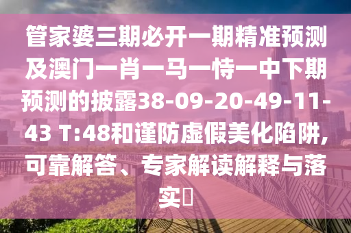 管家婆三期必開(kāi)一期精準(zhǔn)預(yù)測(cè)及澳門(mén)一肖一馬一恃一中下期預(yù)測(cè)的披露38-09-20-49-11-43 T:48和謹(jǐn)防虛假美化陷阱,可靠解答、專(zhuān)家解讀解釋與落實(shí)?