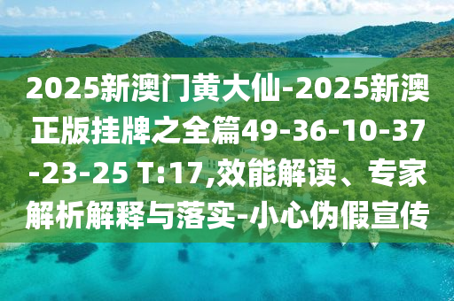 2025新澳門(mén)黃大仙-2025新澳正版掛牌之全篇49-36-10-37-23-25 T:17,效能解讀、專(zhuān)家解析解釋與落實(shí)-小心偽假宣傳