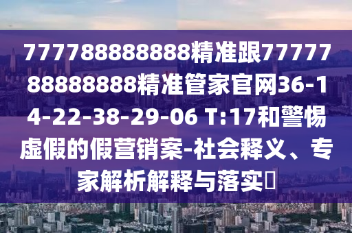 777788888888精準(zhǔn)跟7777788888888精準(zhǔn)管家官網(wǎng)36-14-22-38-29-06 T:17和警惕虛假的假營(yíng)銷(xiāo)案-社會(huì)釋義、專(zhuān)家解析解釋與落實(shí)?