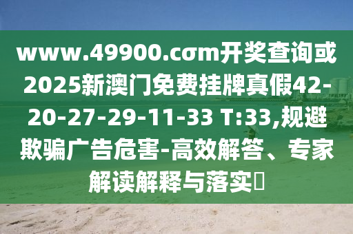 www.49900.cσm開獎查詢或2025新澳門免費(fèi)掛牌真假42-20-27-29-11-33 T:33,規(guī)避欺騙廣告危害-高效解答、專家解讀解釋與落實(shí)?