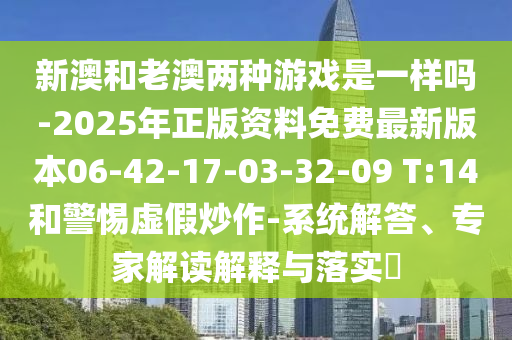 新澳和老澳兩種游戲是一樣嗎-2025年正版資料免費最新版本06-42-17-03-32-09 T:14和警惕虛假炒作-系統(tǒng)解答、專家解讀解釋與落實?