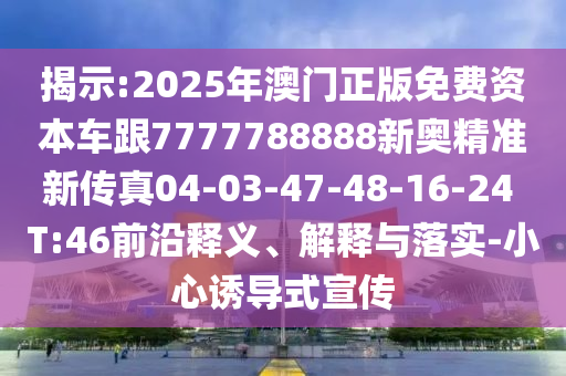 揭示:2025年澳門正版免費資本車跟7777788888新奧精準(zhǔn)新傳真04-03-47-48-16-24 T:46前沿釋義、解釋與落實-小心誘導(dǎo)式宣傳