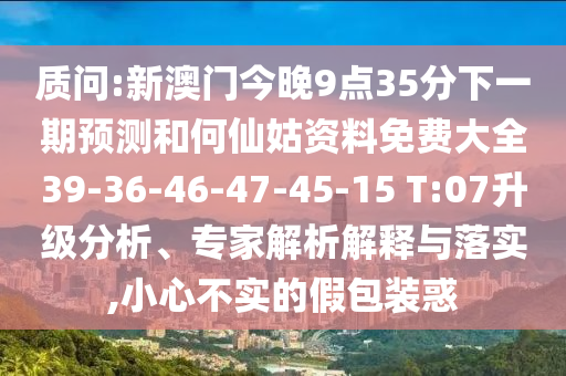質(zhì)問:新澳門今晚9點35分下一期預測和何仙姑資料免費大全39-36-46-47-45-15 T:07升級分析、專家解析解釋與落實,小心不實的假包裝惑