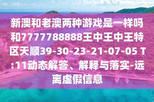 新澳和老澳兩種游戲是一樣嗎和7777788888王中王中王特區(qū)天順39-30-23-21-07-05 T:11動態(tài)解答、解釋與落實(shí)-遠(yuǎn)離虛假信息