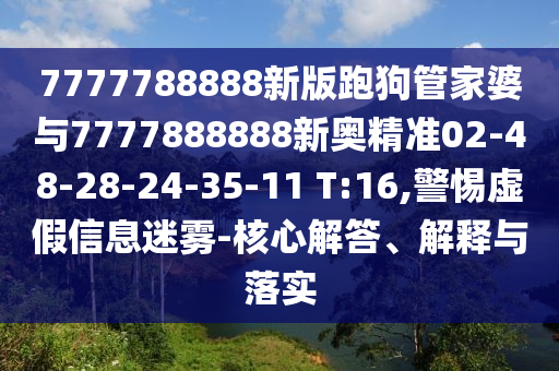 7777788888新版跑狗管家婆與7777888888新奧精準(zhǔn)02-48-28-24-35-11 T:16,警惕虛假信息迷霧-核心解答、解釋與落實(shí)