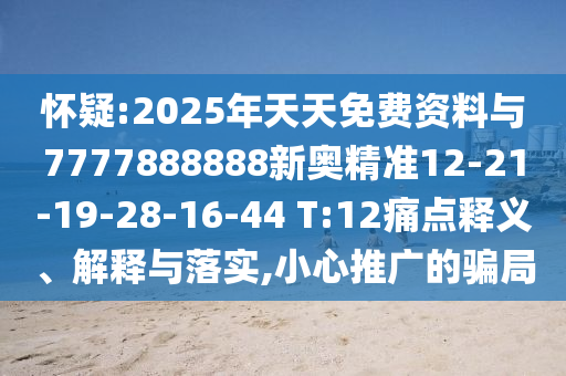 懷疑:2025年天天免費(fèi)資料與7777888888新奧精準(zhǔn)12-21-19-28-16-44 T:12痛點(diǎn)釋義、解釋與落實(shí),小心推廣的騙局