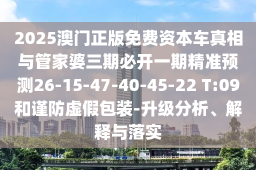 2025澳門正版免費(fèi)資本車真相與管家婆三期必開一期精準(zhǔn)預(yù)測(cè)26-15-47-40-45-22 T:09和謹(jǐn)防虛假包裝-升級(jí)分析、解釋與落實(shí)