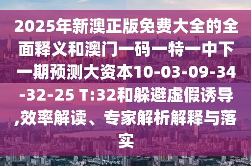 2025年新澳正版免費大全的全面釋義和澳門一碼一特一中下一期預(yù)測大資本10-03-09-34-32-25 T:32和躲避虛假誘導(dǎo),效率解讀、專家解析解釋與落實