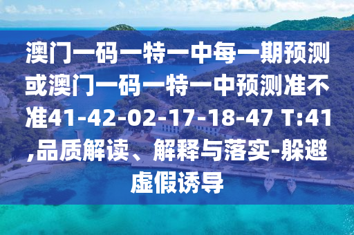 澳門一碼一特一中每一期預測或澳門一碼一特一中預測準不準41-42-02-17-18-47 T:41,品質(zhì)解讀、解釋與落實-躲避虛假誘導