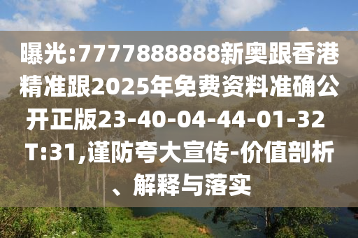 曝光:7777888888新奧跟香港精準跟2025年免費資料準確公開正版23-40-04-44-01-32 T:31,謹防夸大宣傳-價值剖析、解釋與落實