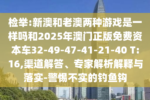 檢舉:新澳和老澳兩種游戲是一樣嗎和2025年澳門正版免費(fèi)資本車32-49-47-41-21-40 T:16,渠道解答、專家解析解釋與落實(shí)-警惕不實(shí)的釣魚鉤