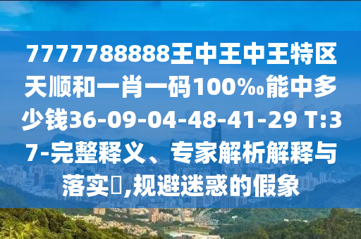 7777788888王中王中王特區(qū)天順和一肖一碼100‰能中多少錢36-09-04-48-41-29 T:37-完整釋義、專家解析解釋與落實(shí)?,規(guī)避迷惑的假象