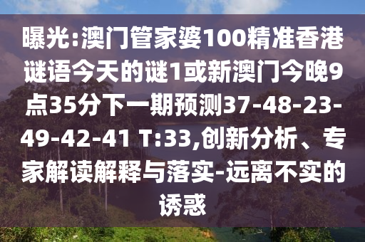 曝光:澳門管家婆100精準香港謎語今天的謎1或新澳門今晚9點35分下一期預測37-48-23-49-42-41 T:33,創(chuàng)新分析、專家解讀解釋與落實-遠離不實的誘惑