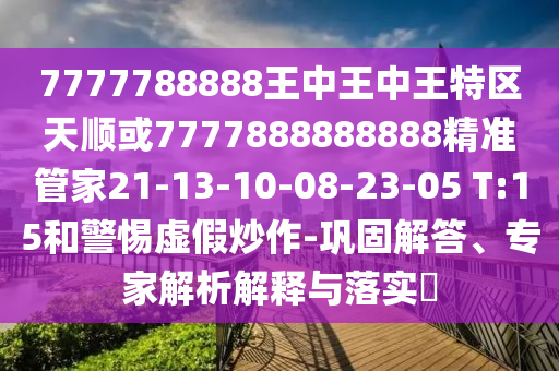 7777788888王中王中王特區(qū)天順或7777888888888精準管家21-13-10-08-23-05 T:15和警惕虛假炒作-鞏固解答、專家解析解釋與落實?