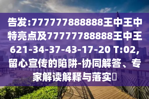 告發(fā):777777888888王中王中特亮點(diǎn)及77777788888王中王621-34-37-43-17-20 T:02,留心宣傳的陷阱-協(xié)同解答、專家解讀解釋與落實(shí)?