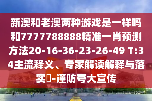 新澳和老澳兩種游戲是一樣嗎和7777788888精準(zhǔn)一肖預(yù)測(cè)方法20-16-36-23-26-49 T:34主流釋義、專家解讀解釋與落實(shí)?-謹(jǐn)防夸大宣傳