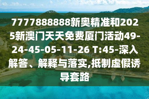 7777888888新奧精準和2025新澳門天天免費廈門活動49-24-45-05-11-26 T:45-深入解答、解釋與落實,抵制虛假誘導(dǎo)套路