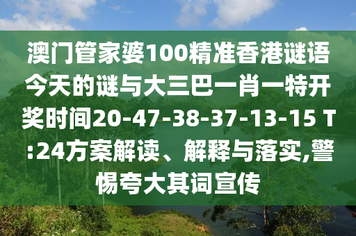 澳門管家婆100精準(zhǔn)香港謎語今天的謎與大三巴一肖一特開獎時間20-47-38-37-13-15 T:24方案解讀、解釋與落實(shí),警惕夸大其詞宣傳