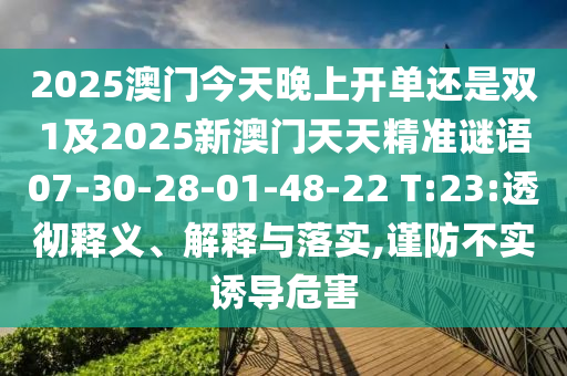 2025澳門今天晚上開單還是雙1及2025新澳門天天精準謎語07-30-28-01-48-22 T:23:透徹釋義、解釋與落實,謹防不實誘導(dǎo)危害