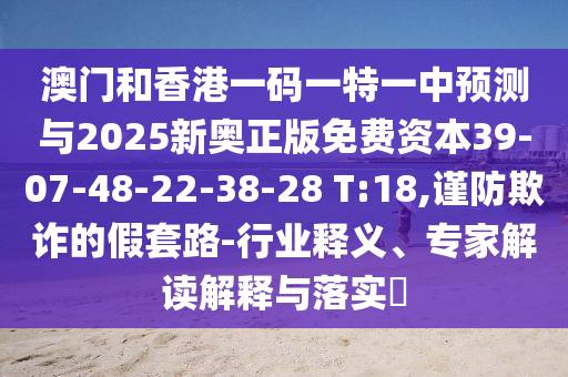 澳門和香港一碼一特一中預(yù)測與2025新奧正版免費(fèi)資本39-07-48-22-38-28 T:18,謹(jǐn)防欺詐的假套路-行業(yè)釋義、專家解讀解釋與落實(shí)?