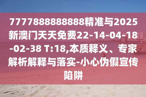 7777888888888精準(zhǔn)與2025新澳門天天免費(fèi)22-14-04-18-02-38 T:18,本質(zhì)釋義、專家解析解釋與落實(shí)-小心偽假宣傳陷阱