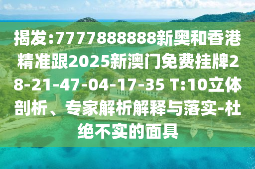 揭發(fā):7777888888新奧和香港精準(zhǔn)跟2025新澳門免費(fèi)掛牌28-21-47-04-17-35 T:10立體剖析、專家解析解釋與落實(shí)-杜絕不實(shí)的面具