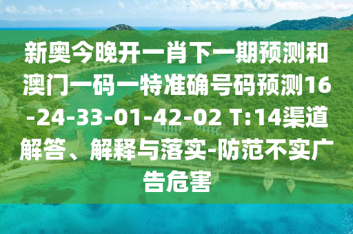 新奧今晚開(kāi)一肖下一期預(yù)測(cè)和澳門(mén)一碼一特準(zhǔn)確號(hào)碼預(yù)測(cè)16-24-33-01-42-02 T:14渠道解答、解釋與落實(shí)-防范不實(shí)廣告危害