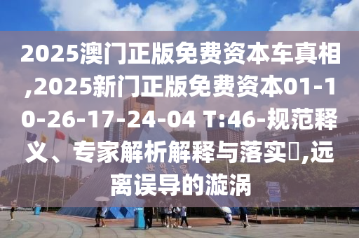 2025澳門正版免費(fèi)資本車真相,2025新門正版免費(fèi)資本01-10-26-17-24-04 T:46-規(guī)范釋義、專家解析解釋與落實(shí)?,遠(yuǎn)離誤導(dǎo)的漩渦