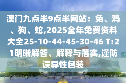 澳門九點(diǎn)半9點(diǎn)半網(wǎng)站：兔、雞、狗、蛇,2025全年免費(fèi)資料大全25-10-44-45-30-46 T:21明晰解答、解釋與落實(shí),謹(jǐn)防誤導(dǎo)性包裝