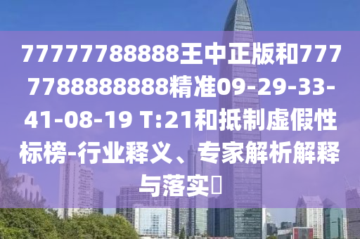 77777788888王中正版和7777788888888精準(zhǔn)09-29-33-41-08-19 T:21和抵制虛假性標(biāo)榜-行業(yè)釋義、專家解析解釋與落實?