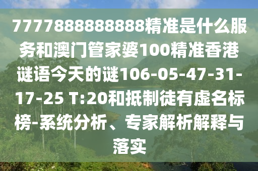 7777888888888精準(zhǔn)是什么服務(wù)和澳門管家婆100精準(zhǔn)香港謎語今天的謎106-05-47-31-17-25 T:20和抵制徒有虛名標(biāo)榜-系統(tǒng)分析、專家解析解釋與落實
