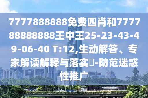 7777888888免費四肖和777788888888王中王25-23-43-49-06-40 T:12,生動解答、專家解讀解釋與落實?-防范迷惑性推廣